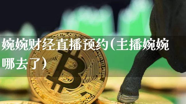 婉婉财经直播预约(主播婉婉哪去了)_https://www.dcjwmf.com_上期能源_第1张