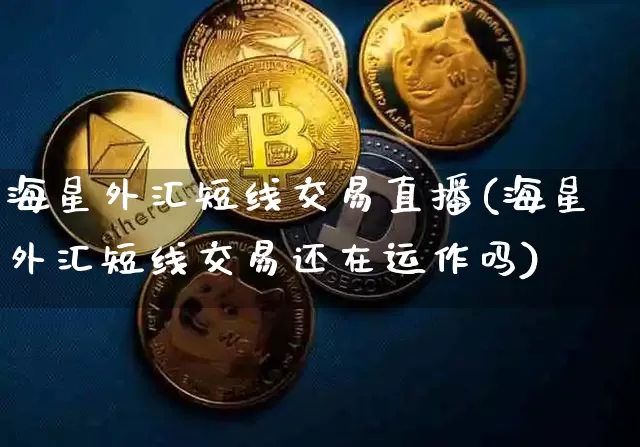 海星外汇短线交易直播(海星外汇短线交易还在运作吗)_https://www.dcjwmf.com_上期所_第1张