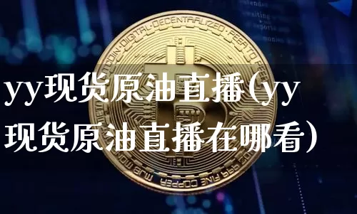 yy现货原油直播(yy现货原油直播在哪看)_https://www.dcjwmf.com_上期能源_第1张