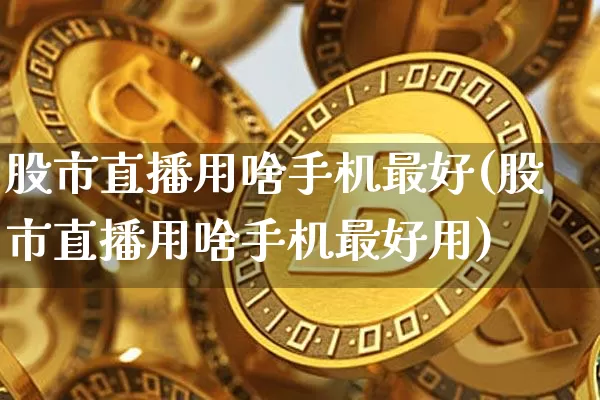 股市直播用啥手机最好(股市直播用啥手机最好用)_https://www.dcjwmf.com_大商所_第1张