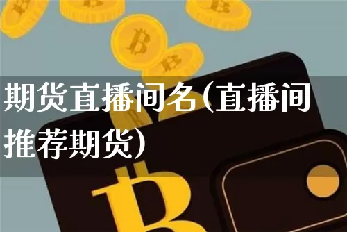 期货直播间名(直播间推荐期货)_https://www.dcjwmf.com_郑商所_第1张