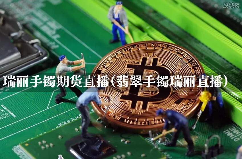 瑞丽手镯期货直播(翡翠手镯瑞丽直播)_https://www.dcjwmf.com_上期所_第1张
