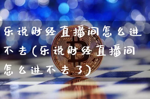 乐说财经直播间怎么进不去(乐说财经直播间怎么进不去了)_https://www.dcjwmf.com_上期能源_第1张