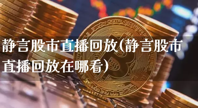 静言股市直播回放(静言股市直播回放在哪看)_https://www.dcjwmf.com_上期能源_第1张