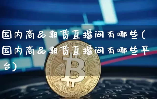 国内商品期货直播间有哪些(国内商品期货直播间有哪些平台)_https://www.dcjwmf.com_中金所_第1张