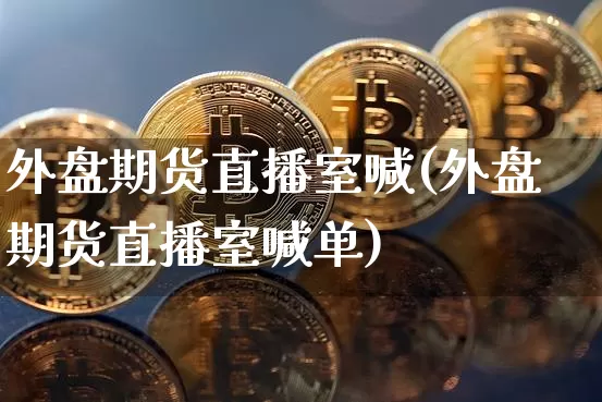 外盘期货直播室喊(外盘期货直播室喊单)_https://www.dcjwmf.com_大商所_第1张