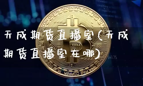 天成期货直播室(天成期货直播室在哪)_https://www.dcjwmf.com_上期所_第1张