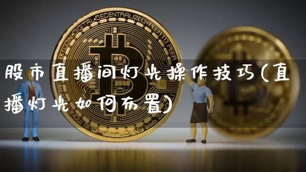 股市直播间灯光操作技巧(直播灯光如何布置)_https://www.dcjwmf.com_郑商所_第1张