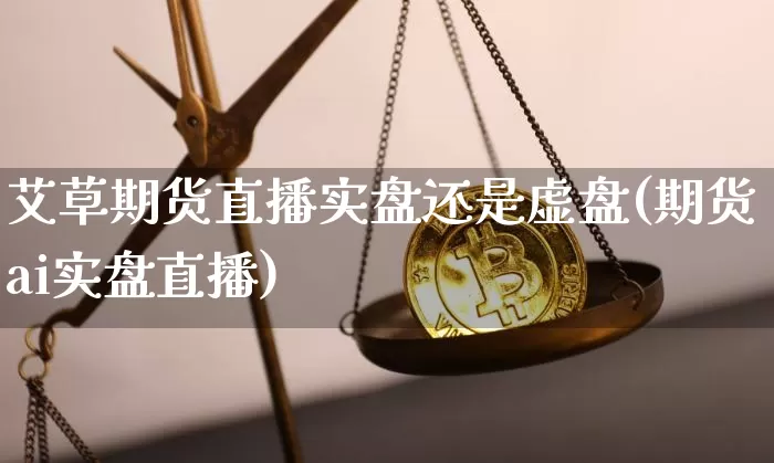 艾草期货直播实盘还是虚盘(期货ai实盘直播)_https://www.dcjwmf.com_郑商所_第1张