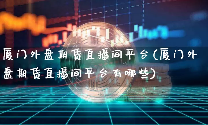 厦门外盘期货直播间平台(厦门外盘期货直播间平台有哪些)_https://www.dcjwmf.com_大商所_第1张