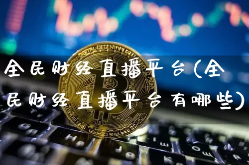 全民财经直播平台(全民财经直播平台有哪些)_https://www.dcjwmf.com_上期所_第1张