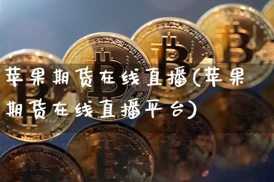 苹果期货在线直播(苹果期货在线直播平台)_https://www.dcjwmf.com_上期所_第1张