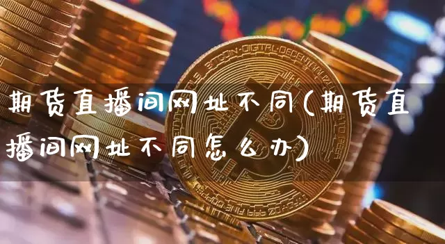 期货直播间网址不同(期货直播间网址不同怎么办)_https://www.dcjwmf.com_上期能源_第1张