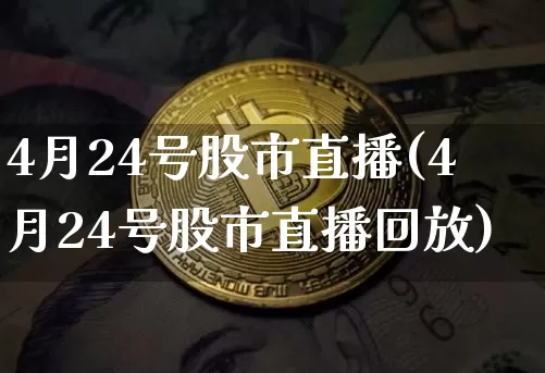 4月24号股市直播(4月24号股市直播回放)_https://www.dcjwmf.com_大商所_第1张