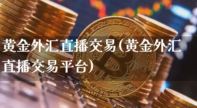 黄金外汇直播交易(黄金外汇直播交易平台)_https://www.dcjwmf.com_上期所_第1张