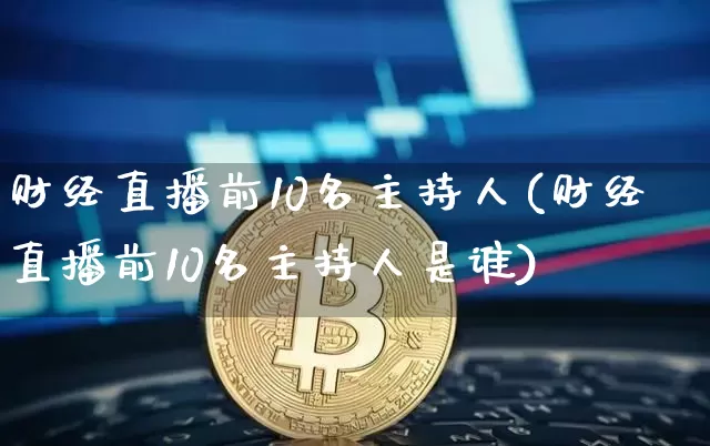 财经直播前10名主持人(财经直播前10名主持人是谁)_https://www.dcjwmf.com_广期所_第1张