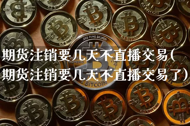 期货注销要几天不直播交易(期货注销要几天不直播交易了)_https://www.dcjwmf.com_广期所_第1张