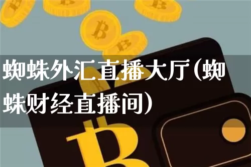 蜘蛛外汇直播大厅(蜘蛛财经直播间)_https://www.dcjwmf.com_广期所_第1张