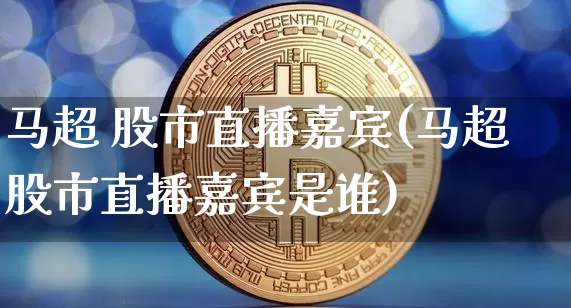马超 股市直播嘉宾(马超股市直播嘉宾是谁)_https://www.dcjwmf.com_广期所_第1张