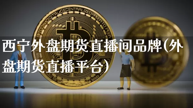 西宁外盘期货直播间品牌(外盘期货直播平台)_https://www.dcjwmf.com_郑商所_第1张