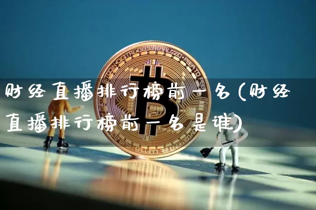 财经直播排行榜前一名(财经直播排行榜前一名是谁)_https://www.dcjwmf.com_上期能源_第1张
