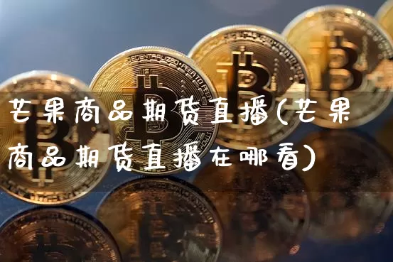 芒果商品期货直播(芒果商品期货直播在哪看)_https://www.dcjwmf.com_郑商所_第1张