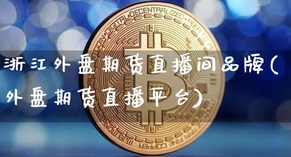 浙江外盘期货直播间品牌(外盘期货直播平台)_https://www.dcjwmf.com_上期能源_第1张