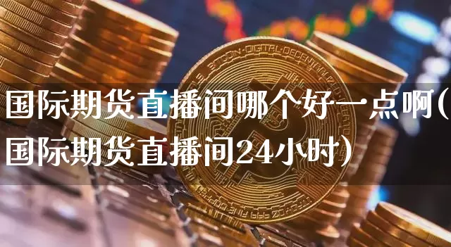 国际期货直播间哪个好一点啊(国际期货直播间24小时)_https://www.dcjwmf.com_广期所_第1张