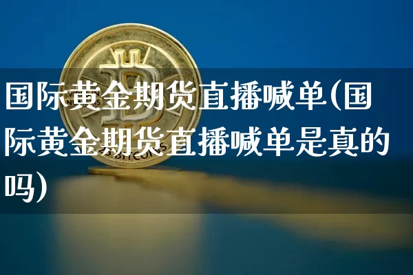 国际黄金期货直播喊单(国际黄金期货直播喊单是真的吗)_https://www.dcjwmf.com_上期能源_第1张