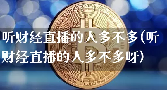 听财经直播的人多不多(听财经直播的人多不多呀)_https://www.dcjwmf.com_广期所_第1张