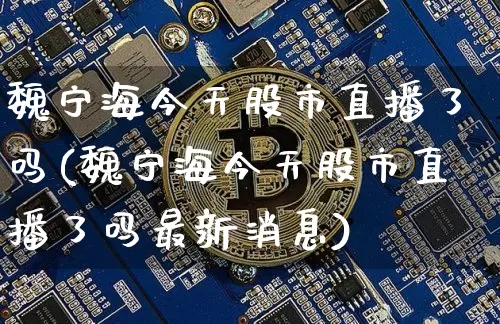 魏宁海今天股市直播了吗(魏宁海今天股市直播了吗最新消息)_https://www.dcjwmf.com_郑商所_第1张