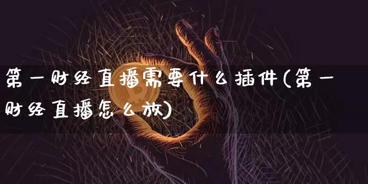 第一财经直播需要什么插件(第一财经直播怎么放)_https://www.dcjwmf.com_上期能源_第1张