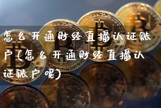 怎么开通财经直播认证账户(怎么开通财经直播认证账户呢)_https://www.dcjwmf.com_上期所_第1张