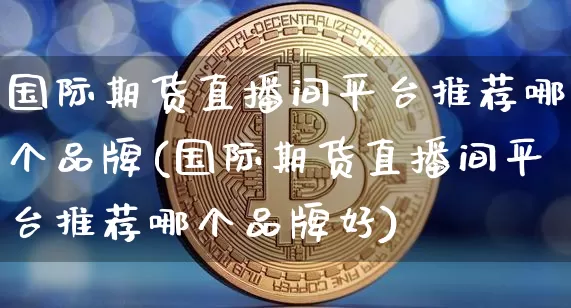 国际期货直播间平台推荐哪个品牌(国际期货直播间平台推荐哪个品牌好)_https://www.dcjwmf.com_上期能源_第1张