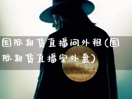 国际期货直播间外租(国际期货直播室外盘)_https://www.dcjwmf.com_大商所_第1张
