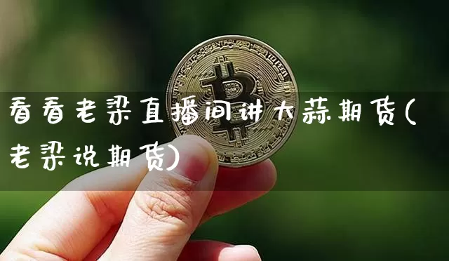 看看老梁直播间讲大蒜期货(老梁说期货)_https://www.dcjwmf.com_广期所_第1张