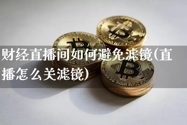 财经直播间如何避免滤镜(直播怎么关滤镜)_https://www.dcjwmf.com_上期所_第1张