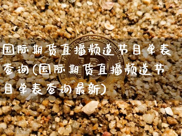 国际期货直播频道节目单表查询(国际期货直播频道节目单表查询最新)_https://www.dcjwmf.com_上期能源_第1张