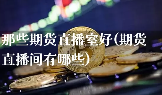 那些期货直播室好(期货直播间有哪些)_https://www.dcjwmf.com_上期所_第1张