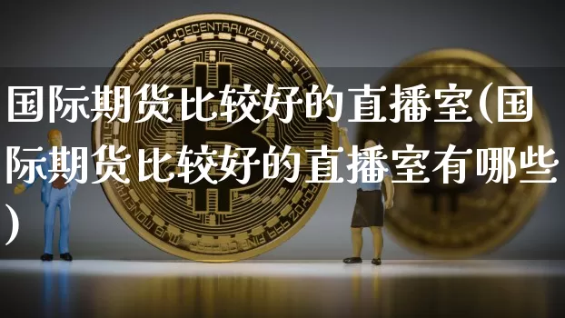 国际期货比较好的直播室(国际期货比较好的直播室有哪些)_https://www.dcjwmf.com_广期所_第1张