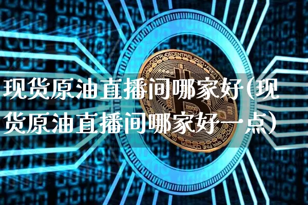 现货原油直播间哪家好(现货原油直播间哪家好一点)_https://www.dcjwmf.com_上期所_第1张