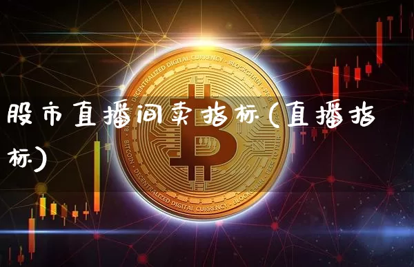 股市直播间卖指标(直播指标)_https://www.dcjwmf.com_上期能源_第1张