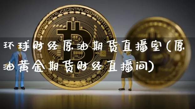 环球财经原油期货直播室(原油黄金期货财经直播间)_https://www.dcjwmf.com_大商所_第1张