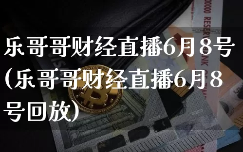 乐哥哥财经直播6月8号(乐哥哥财经直播6月8号回放)_https://www.dcjwmf.com_中金所_第1张