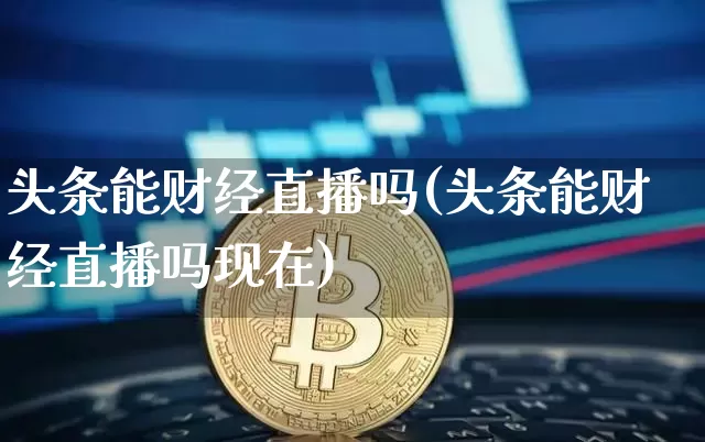 头条能财经直播吗(头条能财经直播吗现在)_https://www.dcjwmf.com_郑商所_第1张