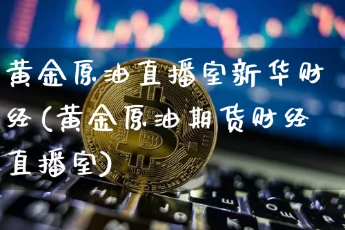 黄金原油直播室新华财经(黄金原油期货财经直播室)_https://www.dcjwmf.com_中金所_第1张