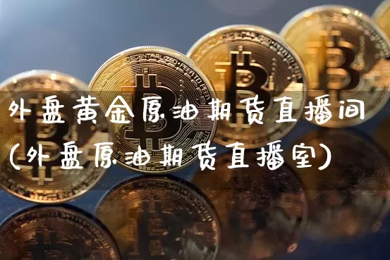 外盘黄金原油期货直播间(外盘原油期货直播室)_https://www.dcjwmf.com_上期能源_第1张