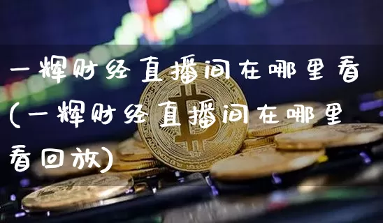 一辉财经直播间在哪里看(一辉财经直播间在哪里看回放)_https://www.dcjwmf.com_上期能源_第1张