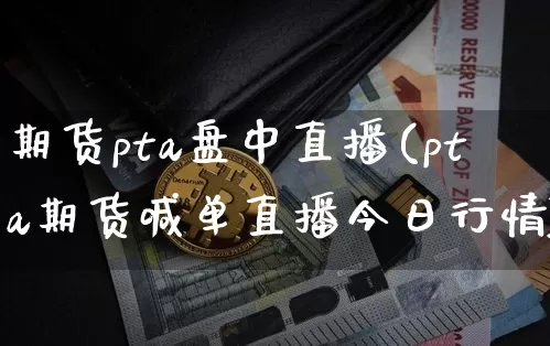 期货pta盘中直播(pta期货喊单直播今日行情)_https://www.dcjwmf.com_大商所_第1张