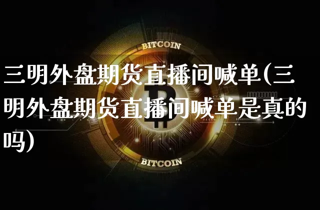 三明外盘期货直播间喊单(三明外盘期货直播间喊单是真的吗)_https://www.dcjwmf.com_大商所_第1张